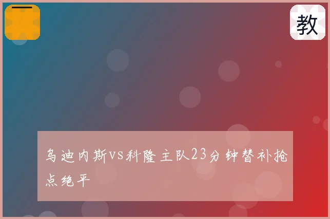 乌迪内斯vs科隆主队23分钟替补抢点绝平