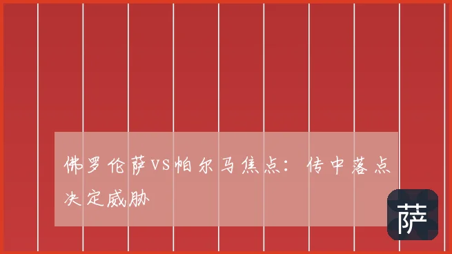 佛罗伦萨vs帕尔马焦点：传中落点决定威胁