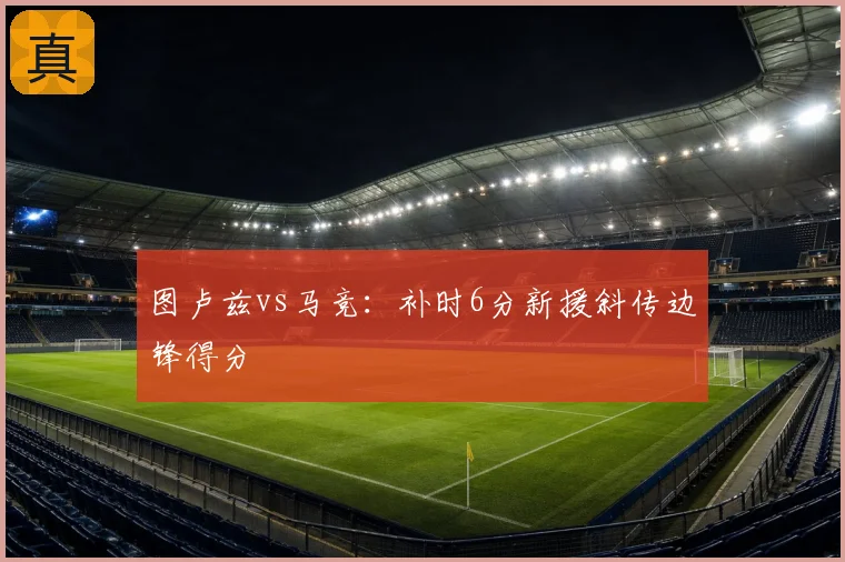 图卢兹vs马竞：补时6分新援斜传边锋得分