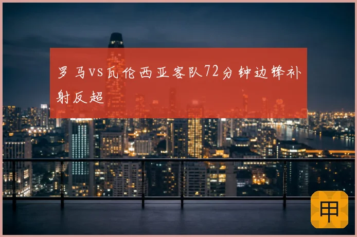 罗马vs瓦伦西亚客队72分钟边锋补射反超