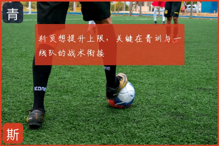 科莫想提升上限，关键在青训与一线队的战术衔接